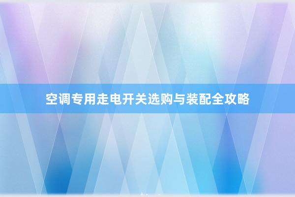 空调专用走电开关选购与装配全攻略